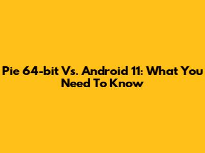Pie 64-bit Vs. Android 11: What You Need To Know