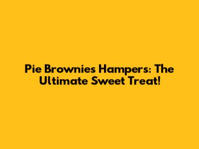 Pie Brownies Hampers: The Ultimate Sweet Treat!