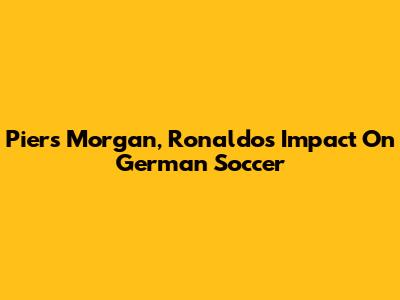 Piers Morgan, Ronaldo's Impact On German Soccer