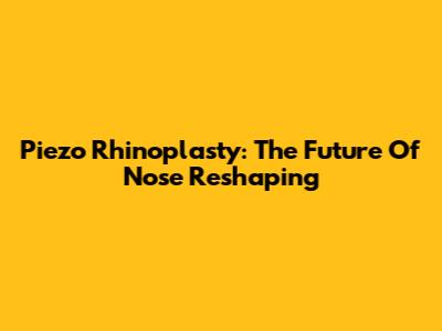Piezo Rhinoplasty: The Future Of Nose Reshaping
