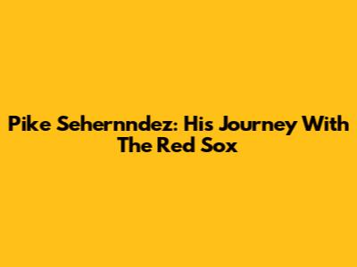 Pike Sehernndez: His Journey With The Red Sox