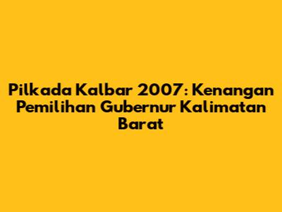 Pilkada Kalbar 2007: Kenangan Pemilihan Gubernur Kalimatan Barat