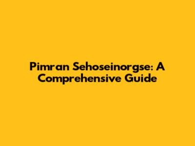Pimran Sehoseinorgse: A Comprehensive Guide
