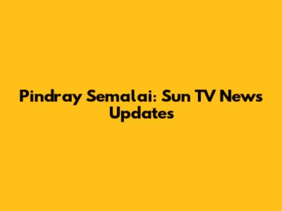 Pindray Semalai: Sun TV News Updates