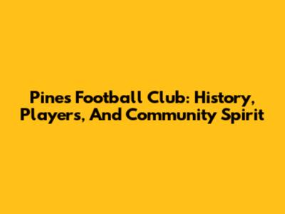 Pines Football Club: History, Players, And Community Spirit