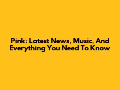 Pink: Latest News, Music, And Everything You Need To Know