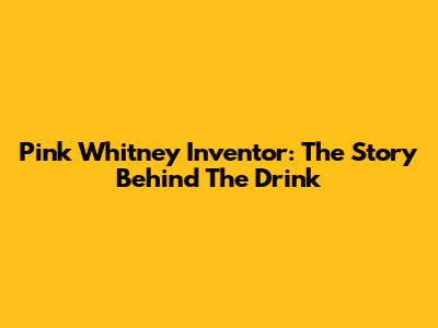 Pink Whitney Inventor: The Story Behind The Drink