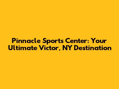 Pinnacle Sports Center: Your Ultimate Victor, NY Destination