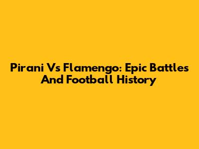 Pirani Vs Flamengo: Epic Battles And Football History