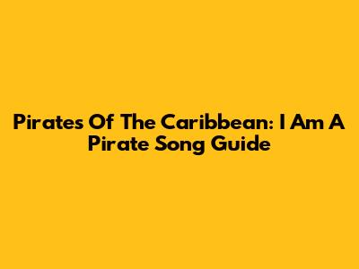 Pirates Of The Caribbean: "I Am A Pirate" Song Guide