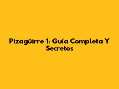 Pizagüirre 1: Guía Completa Y Secretos