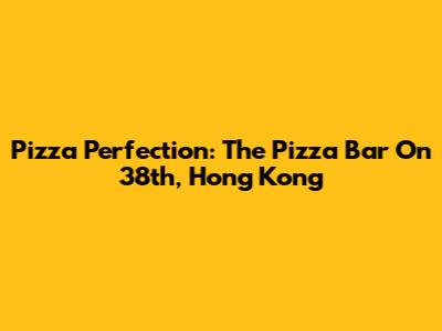 Pizza Perfection: The Pizza Bar On 38th, Hong Kong