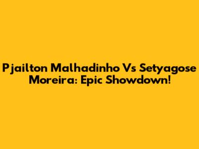 Pjailton Malhadinho Vs Setyagose Moreira: Epic Showdown!
