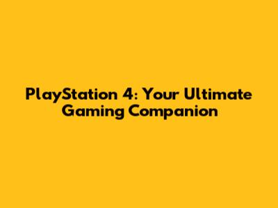 PlayStation 4: Your Ultimate Gaming Companion