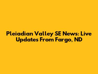 Pleiadian Valley SE News: Live Updates From Fargo, ND