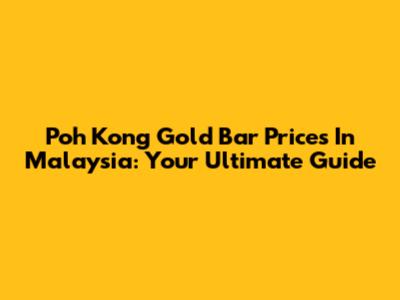 Poh Kong Gold Bar Prices In Malaysia: Your Ultimate Guide
