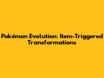 Pokémon Evolution: Item-Triggered Transformations