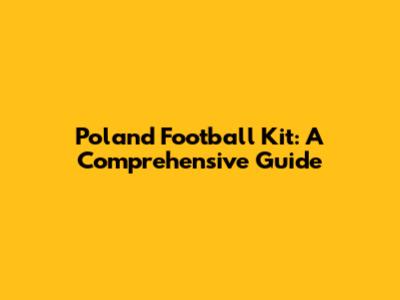 Poland Football Kit: A Comprehensive Guide