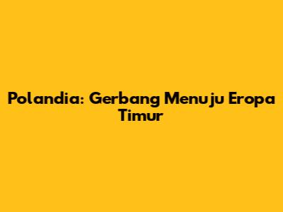 Polandia: Gerbang Menuju Eropa Timur