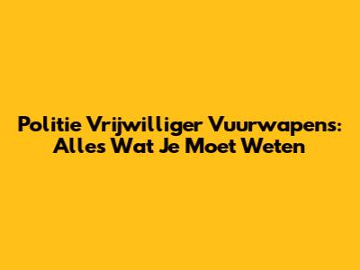 Politie Vrijwilliger Vuurwapens: Alles Wat Je Moet Weten