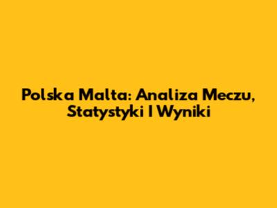 Polska Malta: Analiza Meczu, Statystyki I Wyniki