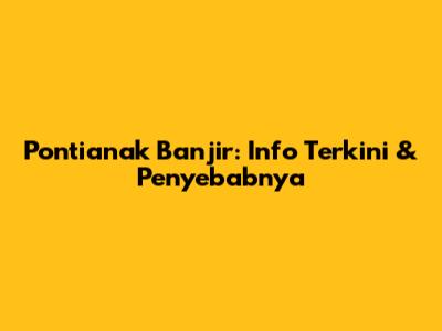 Pontianak Banjir: Info Terkini & Penyebabnya