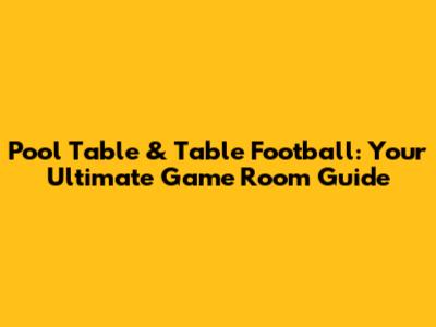 Pool Table & Table Football: Your Ultimate Game Room Guide