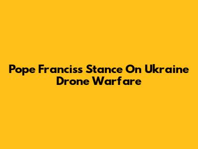 Pope Francis's Stance On Ukraine Drone Warfare