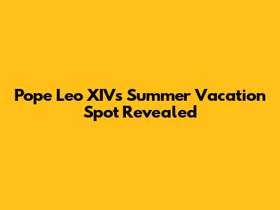 Pope Leo XIV's Summer Vacation Spot Revealed