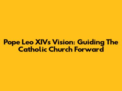 Pope Leo XIV's Vision: Guiding The Catholic Church Forward