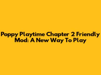 Poppy Playtime Chapter 2 Friendly Mod: A New Way To Play