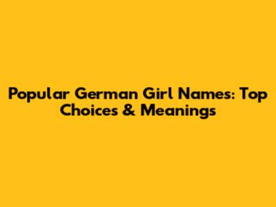 Popular German Girl Names: Top Choices & Meanings