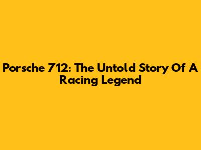 Porsche 712: The Untold Story Of A Racing Legend