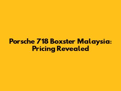 Porsche 718 Boxster Malaysia: Pricing Revealed