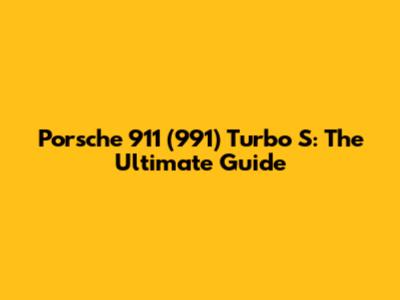 Porsche 911 (991) Turbo S: The Ultimate Guide