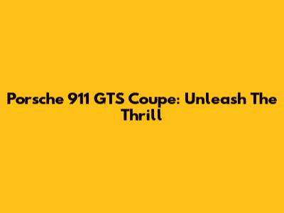 Porsche 911 GTS Coupe: Unleash The Thrill