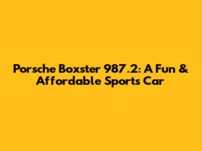Porsche Boxster 987.2: A Fun & Affordable Sports Car