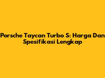Porsche Taycan Turbo S: Harga Dan Spesifikasi Lengkap