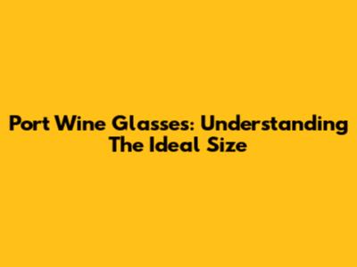 Port Wine Glasses: Understanding The Ideal Size
