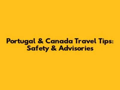 Portugal & Canada Travel Tips: Safety & Advisories