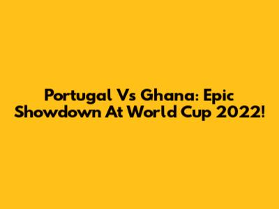 Portugal Vs Ghana: Epic Showdown At World Cup 2022!