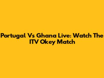 Portugal Vs Ghana Live: Watch The ITV Okey Match