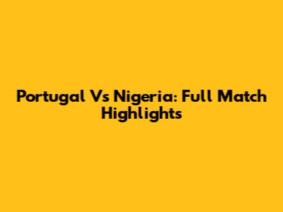 Portugal Vs Nigeria: Full Match Highlights