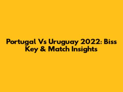 Portugal Vs Uruguay 2022: Biss Key & Match Insights