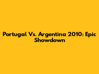 Portugal Vs. Argentina 2010: Epic Showdown