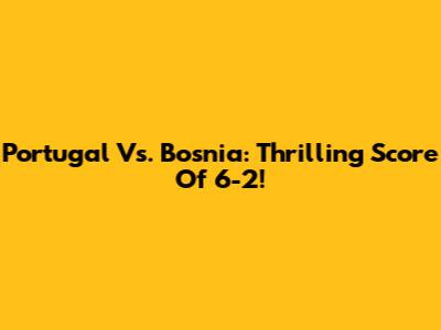 Portugal Vs. Bosnia: Thrilling Score Of 6-2!