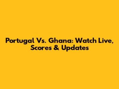 Portugal Vs. Ghana: Watch Live, Scores & Updates