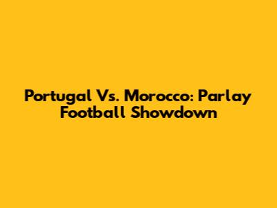Portugal Vs. Morocco: Parlay Football Showdown