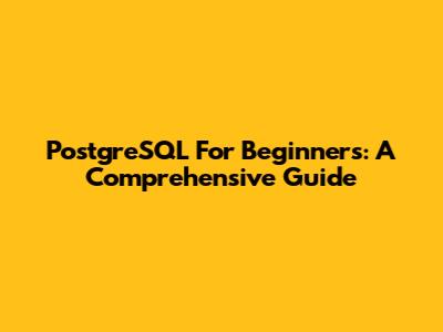 PostgreSQL For Beginners: A Comprehensive Guide