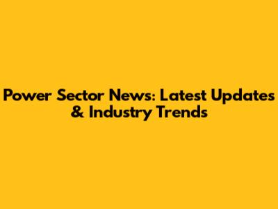 Power Sector News: Latest Updates & Industry Trends